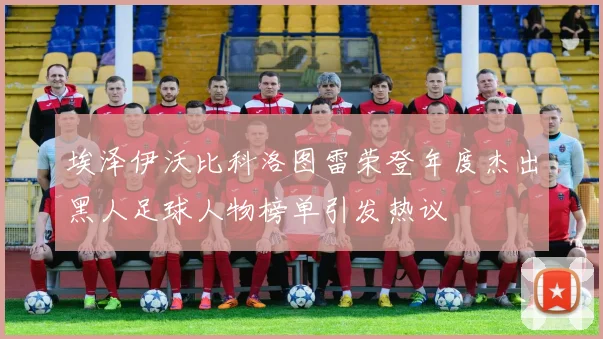 埃泽伊沃比科洛图雷荣登年度杰出黑人足球人物榜单引发热议