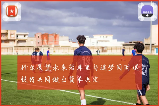 科尔展望未来若库里与追梦同时退役将共同做出简单决定