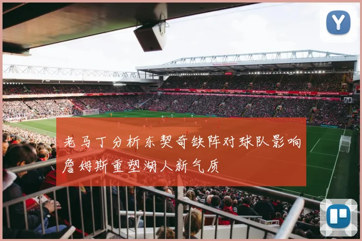 老马丁分析东契奇缺阵对球队影响詹姆斯重塑湖人新气质