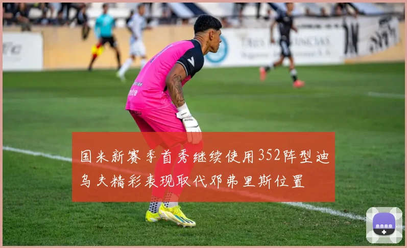 国米新赛季首秀继续使用352阵型迪乌夫精彩表现取代邓弗里斯位置
