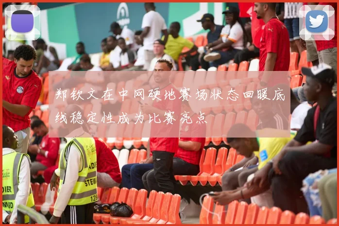 郑钦文在中网硬地赛场状态回暖底线稳定性成为比赛亮点