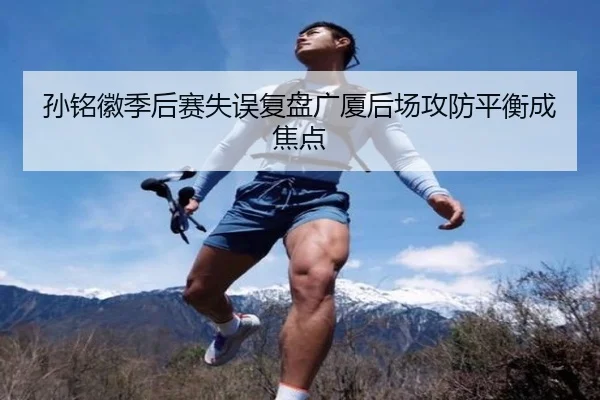 孙铭徽季后赛失误复盘广厦后场攻防平衡成焦点